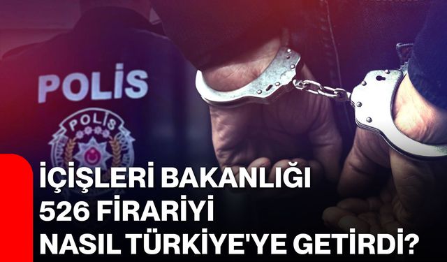 İçişleri Bakanlığı 526 firariyi nasıl Türkiye'ye getirdi?