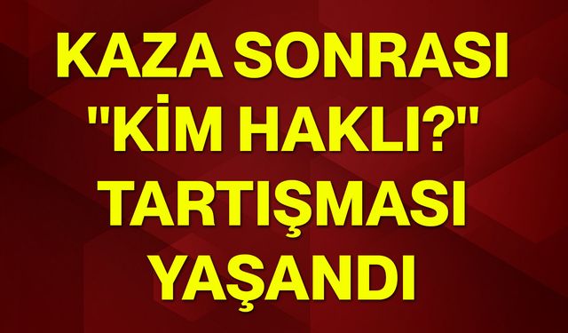 Kaza sonrası "Kim haklı?" tartışması yaşandı