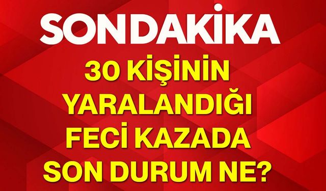 30 kişinin yaralandığı feci kazada son durum ne?