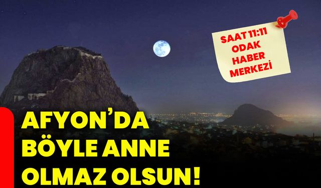 Afyon’da böyle anne olmaz olsun!
