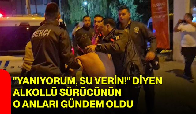 "Yanıyorum, su verin!" diyen alkollü sürücünün o anları gündem oldu