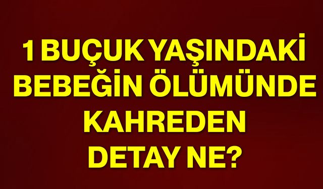 1 buçuk yaşındaki bebeğin ölümünde kahreden detay ne?