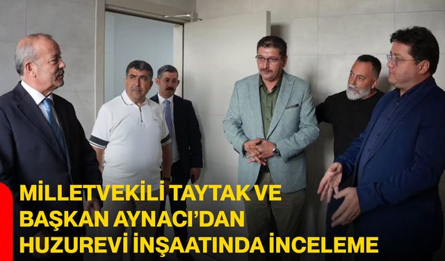 Milletvekili Taytak ve Başkan Aynacı’dan huzurevi inşaatında inceleme