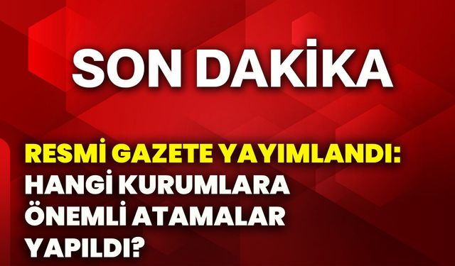 Resmi Gazete yayımlandı: Hangi kurumlara önemli atamalar yapıldı?