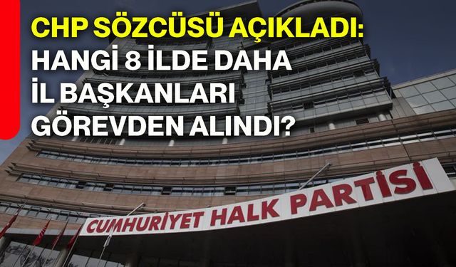 CHP Sözcüsü açıkladı: Hangi 8 ilde daha il başkanları görevden alındı?