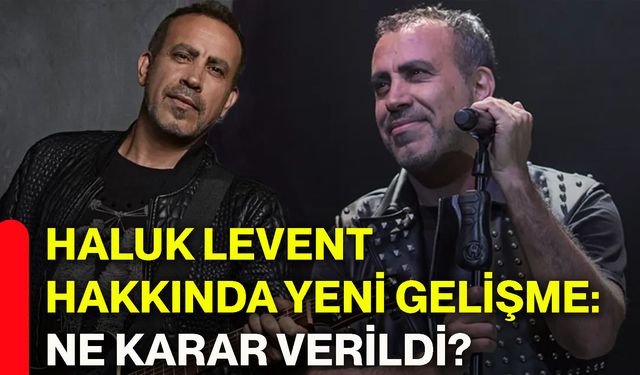 Haluk Levent hakkında yeni gelişme: Ne karar verildi?