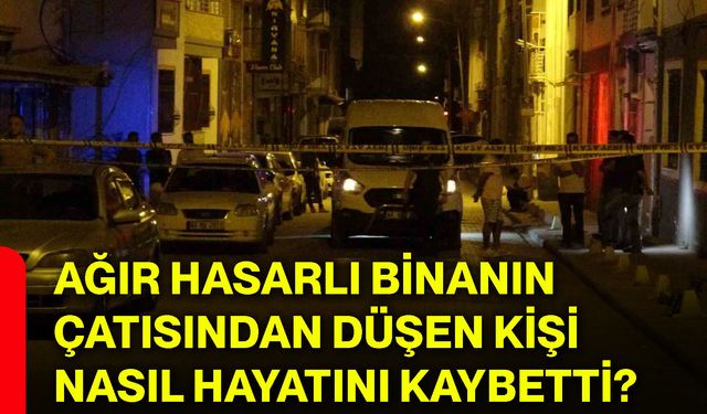 Ağır hasarlı binanın çatısından düşen kişi nasıl hayatını kaybetti?