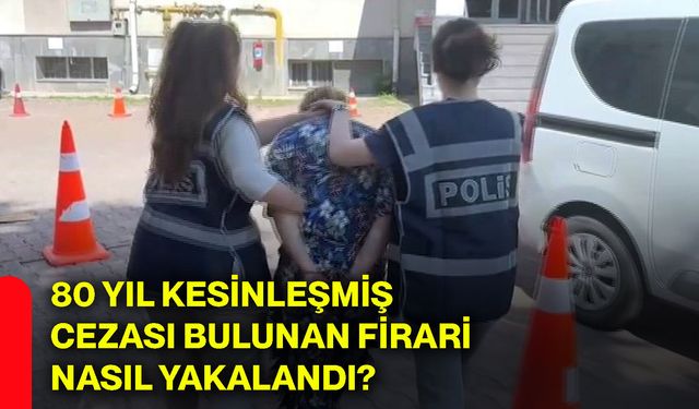80 yıl kesinleşmiş cezası bulunan firari nasıl yakalandı?