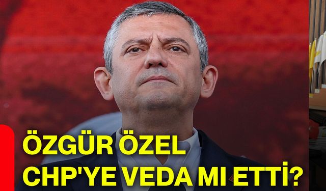 Özgür Özel CHP'ye veda mı etti?