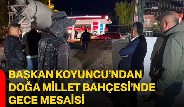 Başkan Koyuncu’ndan Doğa Millet Bahçesi’nde gece mesaisi