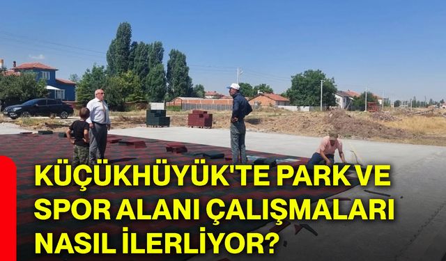 Küçükhüyük'te park ve spor alanı çalışmaları nasıl ilerliyor?