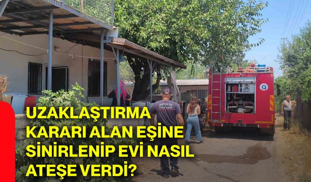 Uzaklaştırma kararı alan eşine sinirlenip evi nasıl ateşe verdi?