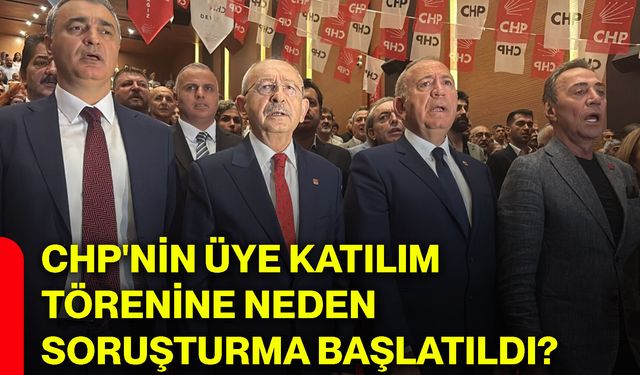 CHP'nin üye katılım törenine neden soruşturma başlatıldı?