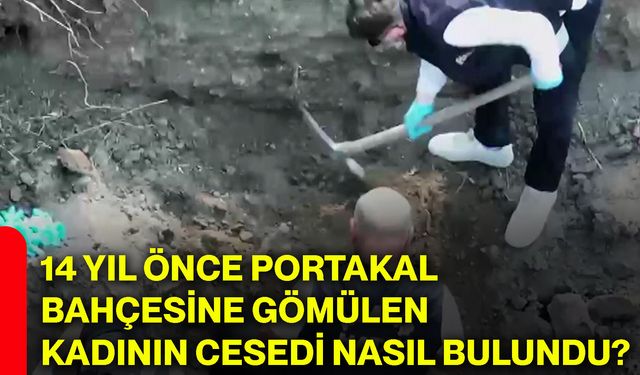 14 yıl önce portakal bahçesine gömülen kadının cesedi nasıl bulundu?