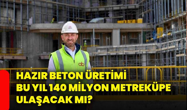 Hazır beton üretimi bu yıl 140 milyon metreküpe ulaşacak mı?