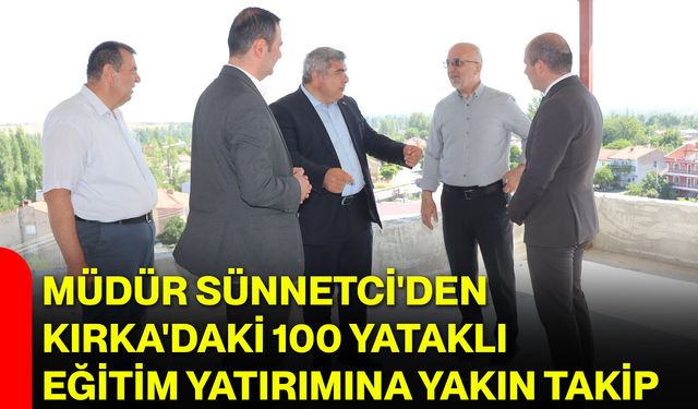 Müdür Sünnetci'den Kırka'daki 100 yataklı eğitim yatırımına yakın takip