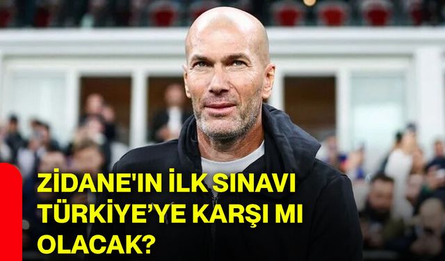 Zidane'ın ilk sınavı Türkiye’ye karşı mı olacak?