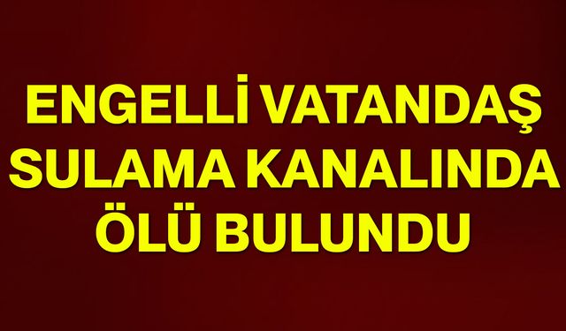 Engelli vatandaş sulama kanalında ölü bulundu
