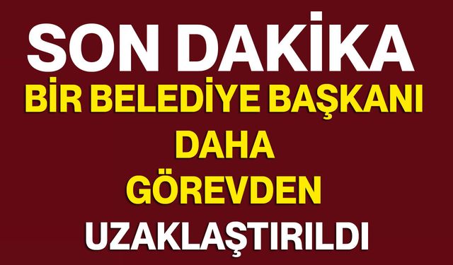 Bir Belediye Başkanı Daha Görevden Uzaklaştırıldı