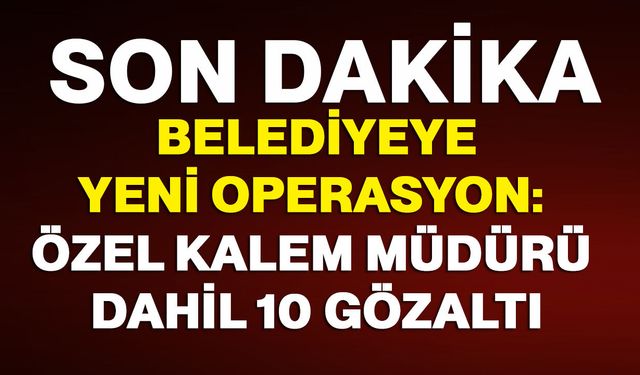Belediyeye yeni operasyon: Özel kalem müdürü dahil 10 gözaltı