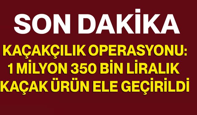 Kaçakçılık operasyonu: 1 milyon 350 bin liralık kaçak ürün ele geçirildi