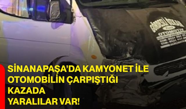 Sinanapaşa’da kamyonet ile otomobilin çarpıştığı kazada yaralılar var!