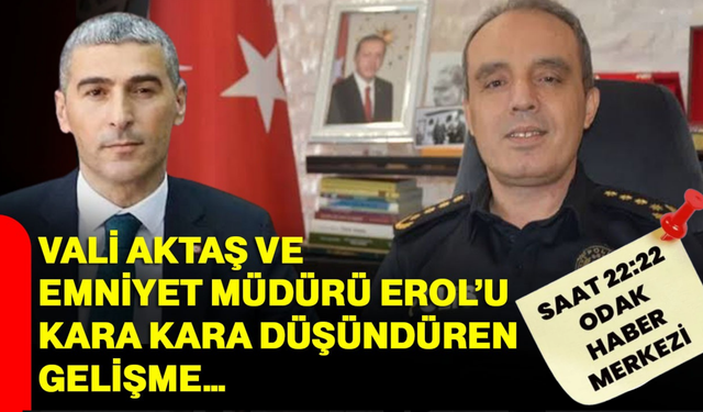 Vali Aktaş ve Emniyet Müdürü Erol’u kara kara düşündüren gelişme…