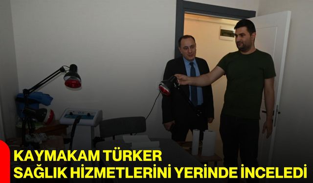 Kaymakam Türker sağlık hizmetlerini yerinde inceledi