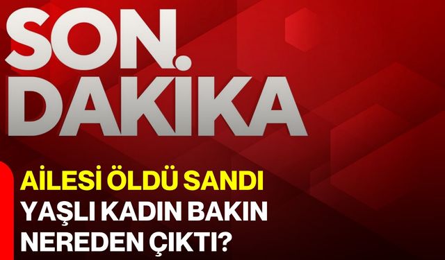 Ailesi öldü sandı, yaşlı kadın bakın nereden çıktı?