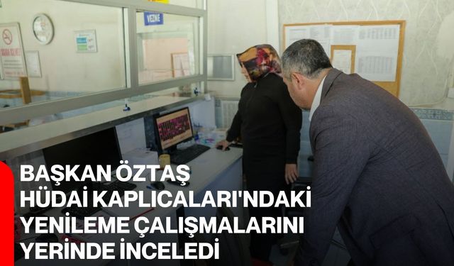 Başkan Öztaş, Hüdai Kaplıcaları'ndaki yenileme çalışmalarını yerinde inceledi
