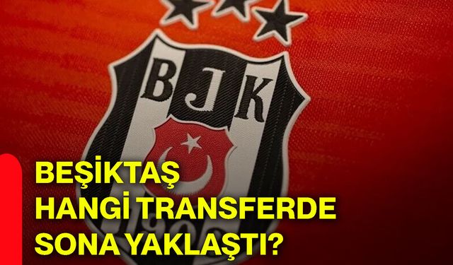 Beşiktaş, hangi transferde sona yaklaştı?