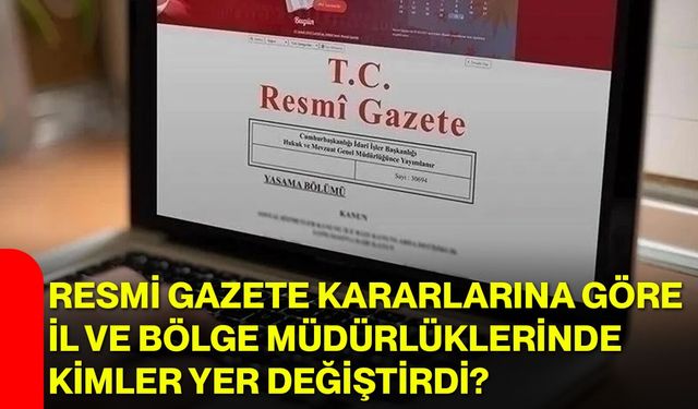 Resmi Gazete kararlarına göre il ve bölge müdürlüklerinde kimler yer değiştirdi?