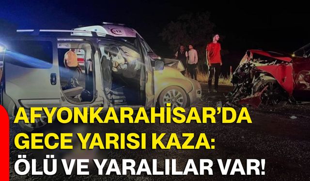 Afyonkarahisar’da gece yarısı kaza: Ölü ve yaralılar var!