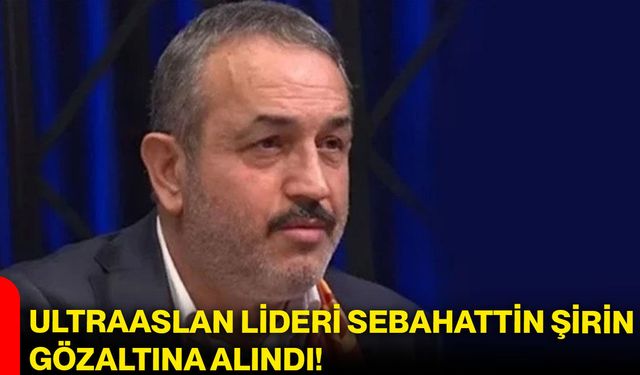 UltraAslan lideri Sebahattin Şirin gözaltına alındı