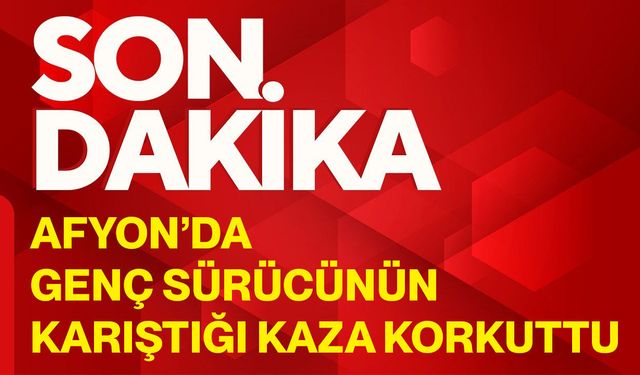 Afyon’da genç sürücünün karıştığı kaza korkuttu