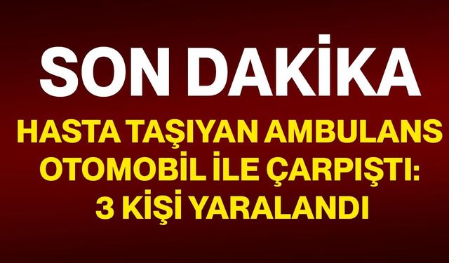 Hasta taşıyan ambulans otomobil ile çarpıştı: 3 kişi yaralandı