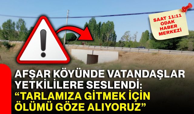 Afşar Köyünde vatandaşlar yetkililere seslendi: “Tarlamıza gitmek için ölümü göze alıyoruz”
