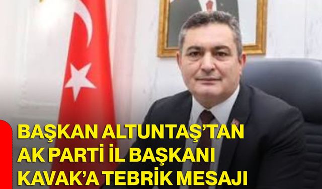 Başkan Altuntaş’tan AK Parti İl Başkanı Kavak’a tebrik mesajı
