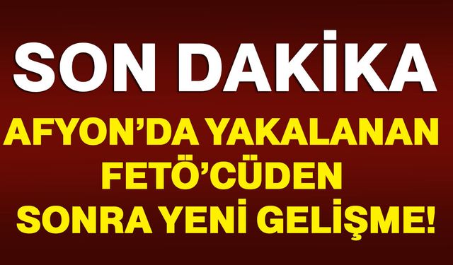 Afyon’da yakalanan FETÖ’cüden sonra yeni gelişme!