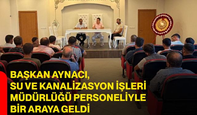 Başkan Aynacı, su ve kanalizasyon işleri müdürlüğü personeliyle bir araya geldi