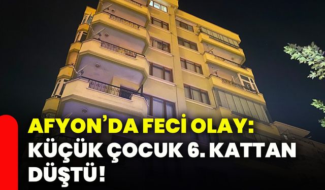 Afyon’da feci olay: Küçük çocuk 6. kattan düştü!