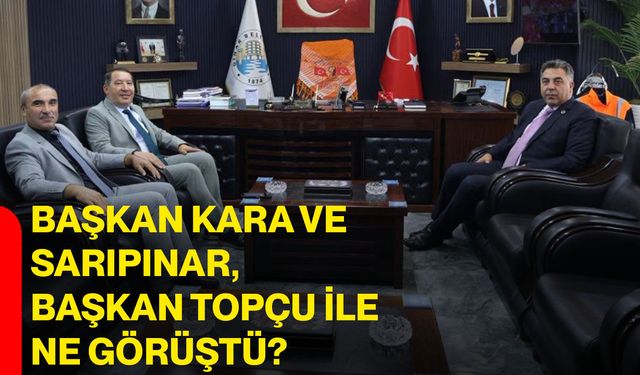 Başkan Kara ve Sarıpınar, Başkan Topçu ile ne görüştü?