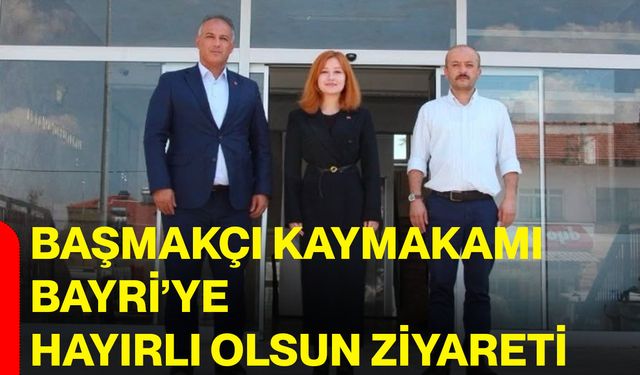 Başmakçı Kaymakamı Bayri’ye hayırlı olsun ziyareti