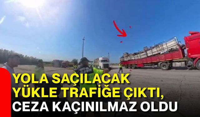 Yola saçılacak yükle trafiğe çıktı, ceza kaçınılmaz oldu