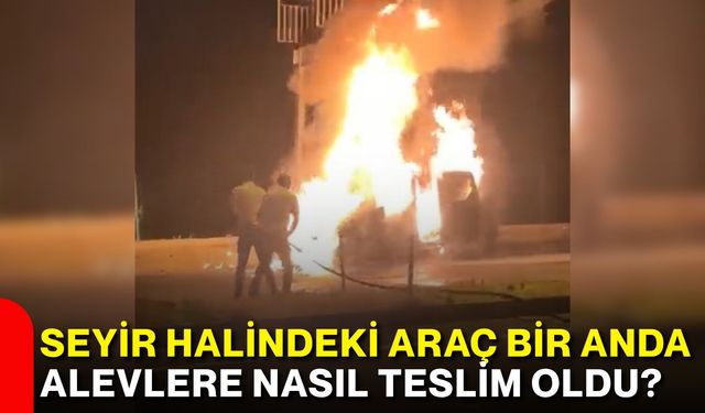 Seyir halindeki araç bir anda alevlere nasıl teslim oldu?