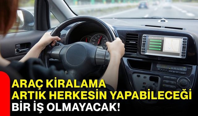 Araç kiralama artık herkesin yapabileceği bir iş olmayacak!
