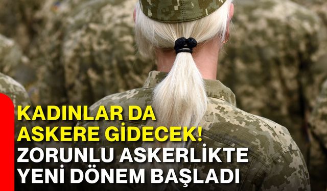 Kadınlar da askere gidecek! Zorunlu askerlikte yeni dönem başladı