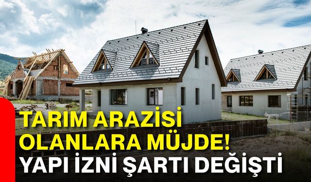 Tarım arazisi olanlara müjde! Yapı izni şartı değişti