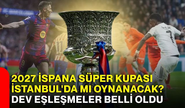 2027 İspana Süper Kupası İstanbul'da mı oynanacak? Dev eşleşmeler belli oldu