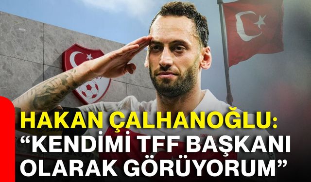 Hakan Çalhanoğlu: “Kendimi TFF başkanı olarak görüyorum”